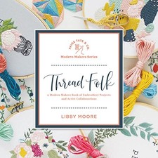 THREAD FOLK: A MODERN MAKERS BOOK OF EMBROIDERY PROJECTS By Libby Moore & Paige