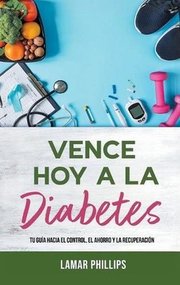 Vence Hoy A La Diabetes: Tu Gu?a Hacia El Control, El Ahorro Y La Recuperaci?n b