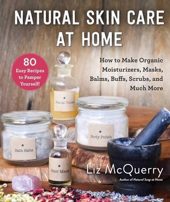 Natural Skin Care at Home: How to Make Organic Moisturizers Masks Balms Buffs