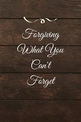 Forgiving What You Can't Forget: Forgiveness Journal, The Book of Forgiving , Ma