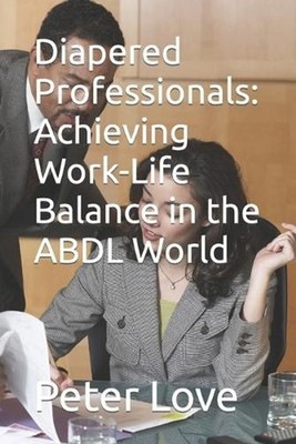Diapered Professionals: Achieving Work-Life Balance in the ABDL World by Peter L