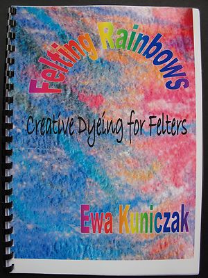 FELTING RAINBOWS CREATIVE DYEING FOR FELTERS By EWA KUNICZAK