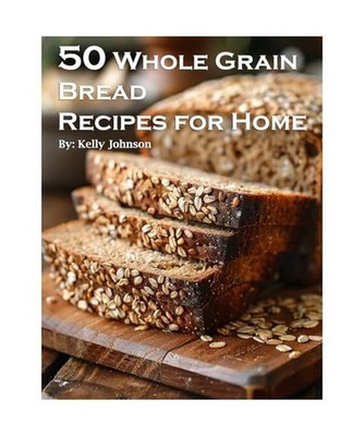 50 Whole Grain Bread Recipes for Home, Johnson, Kelly