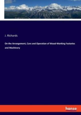 On the Arrangement, Care and Operation of Wood-Working Factories and Machin...