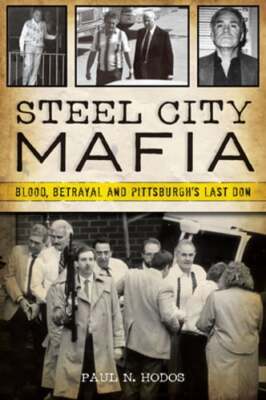 Steel City Mafia: Blood, Betrayal and Pittsburgh's Last Don by Paul N Hodos