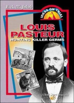 Louis Pasteur: Hunting Killer Germs by E.A.M. Jakab