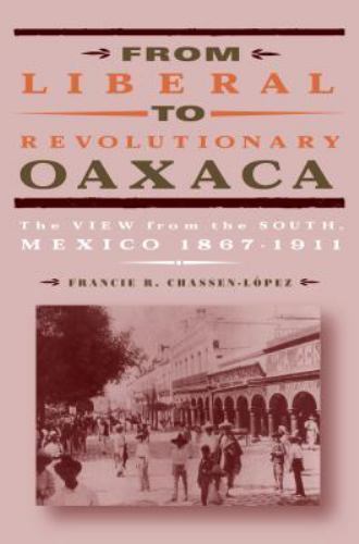 From Liberal to Revolutionary Oaxaca : The View from the South, Mexico...