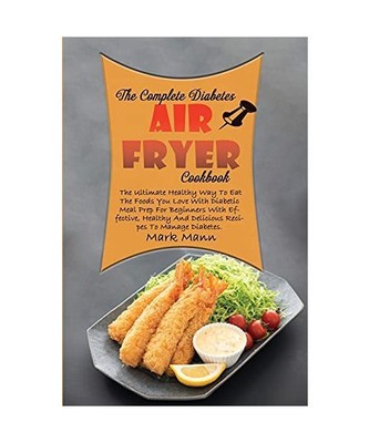 The Complete Diabetes Air Fryer Cookbook: The Ultimate Healthy Way To Eat The Fo