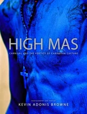 High Mas: Carnival and the Poetics of Caribbean Culture by Kevin Adonis Browne