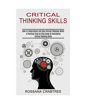 Critical Thinking Skills: How to Understand and Use Critical Thinking Skills (A 
