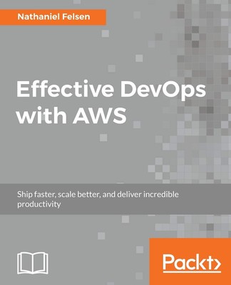 Effective DevOps with AWS: Ship faster, scale better, and deliver incredible...