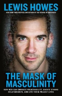 The Mask of Masculinity: How Men Can Embrace Vulnerability, Create Strong