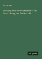 Annual Report Of The Trustees Of The State Library, For The Year 1881 Anonymous