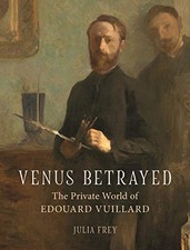 VENUS BETRAYED: THE PRIVATE WORLD OF EDOUARD VUILLARD By Julia Frey - Hardcover