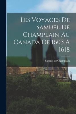 Les voyages de Samuel de Champlain au Canada de 1603 à 1618 [French]