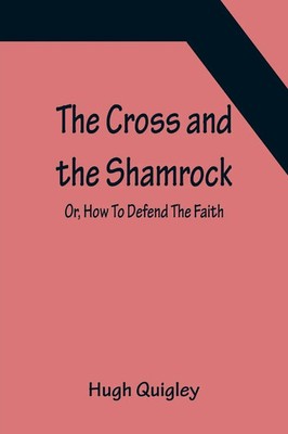 Hugh Quigley | The Cross and the Shamrock; Or, How To Defend The Faith. An...