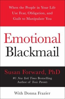 Emotional Blackmail : When the People in Your Life Use Fear, Obli