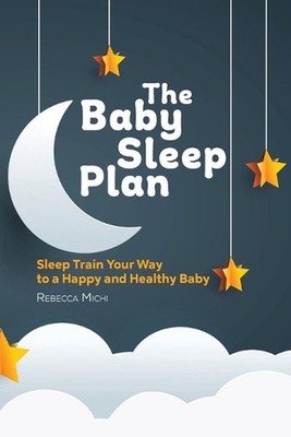 The Baby Sleep Plan: Sleep Train Your Way to a Happy and Healthy Baby by Rebecca