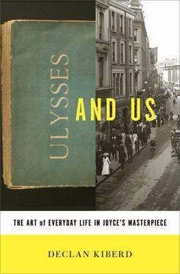 Ulysses and Us: The Art of Everyday Life in Joyce's Masterpiece by Declan Kiberd