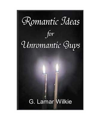 Romantic Ideas for Unromantic Guys, G. Lamar Wilkie