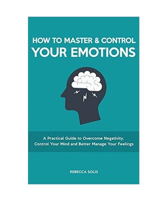 How to Master & Control Your Emotions: A Practical Guide to Overcome Negativity,