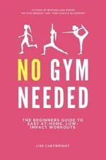 NO GYM NEEDED: THE BEGINNERS GUIDE TO EASY AT-HOME, By Lise Cartwright BRAND NEW