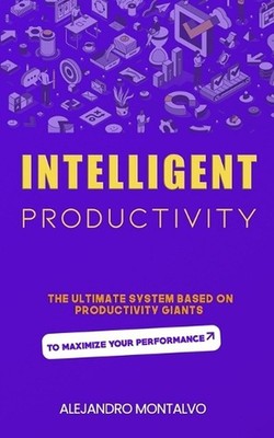 Intelligent Productivity: The Ultimate System Based on Productivity Giants to Ma