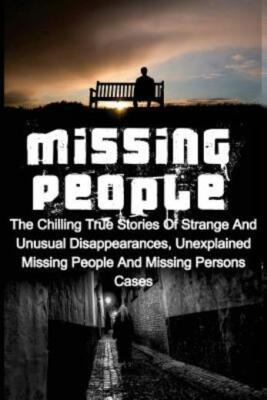 Missing People: The Chilling True Stories Of Strange And Unusual Disappeara...