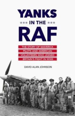 Yanks in the RAF: The Story of Maverick Pilots and American Volunteers Who...