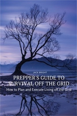 Prepper's Guide to Survival Off the Grid: How to Plan and Execute Living off the