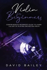 Violin for Beginners: Comprehensive Beginner's Guide to Learn the Art of Playing
