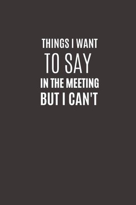 Things I Want To Say In The Meeting But I Can't: Funny Novelty Office Gag Chr...