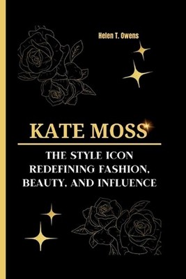 Kate Moss: The Style Icon - Redefining Fashion, Beauty, and Influence by Helen T
