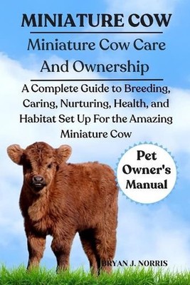 Miniature Cows: A Complete Guide to Breeding, Caring, Nurturing, Health, and Hab