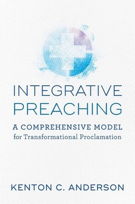 Integrative Preaching: A Comprehensive Model for Transformational Proclamati...