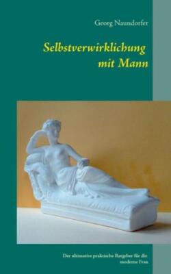 Selbstverwirklichung Mit Mann: Der Ultimative Praktische Ratgeber F?R Die M...