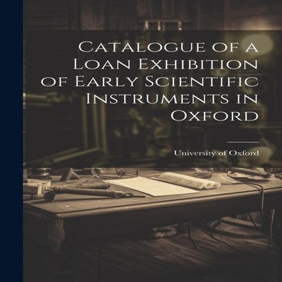 Catalogue of a Loan Exhibition of Early Scientific Instruments in