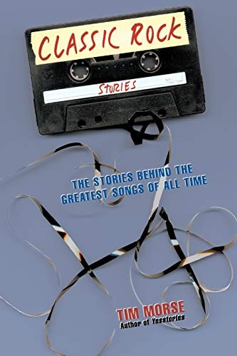 Classic Rock Stories: The Stories Behind the Greatest Songs of All Time By Tim