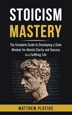 Stoicism Mastery: The Complete Guide to Developing a Stoic Mindset for Mental Cl
