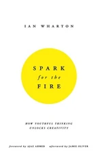 Spark for the Fire: How youthful thinking unlocks creativity by Ian Wharton (Eng