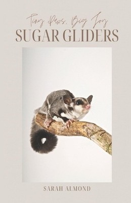 Tiny Paws, Big Joy: Sugar Gliders: Everything You Need to Know About Raising Hap