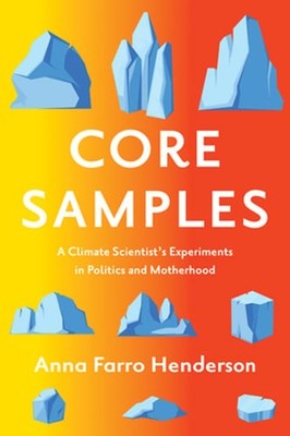 Core Samples: A Climate Scientist's Experiments in Politics and Motherhood: New