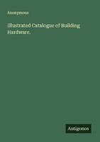 Illustrated Catalogue Of Building Hardware. Anonymous