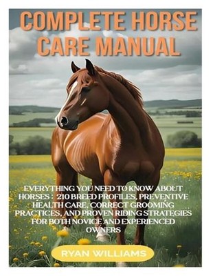 Complete Horse Care Manual: Everything You Need to Know about Horses: 210 Breed