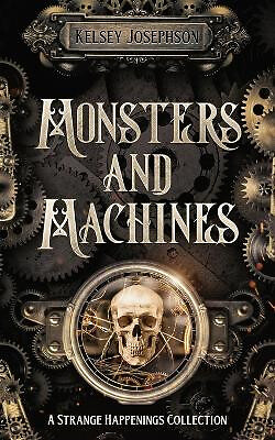 Monsters and Machines: A Strange Happenings Collection By Kelsey Josephson - ...