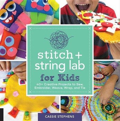 Stitch and String Lab for Kids: 40+ Creative Projects to Sew, Embroider,