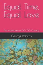 Equal Time, Equal Love: The Importance of 50/50 Custody by George Roberts Paperb