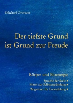 Der tiefste Grund ist Grund zur Freude: K?rper und Bioenergie. Sprache der Seele