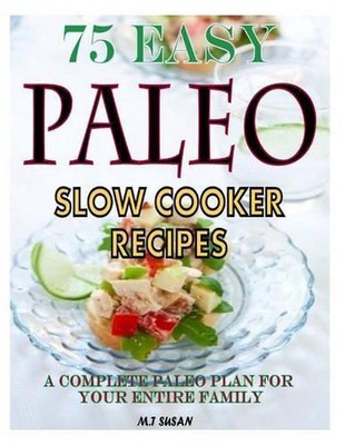 75 Easy Paleo Slow Cooker Recipes: A Complete Paleo Plan for Your Entire Family 