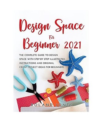 DESIGN SPACE FOR BEGINNERS 2021: THE COMPLETE GUIDE TO DESIGN SPACE WITH STEP BY